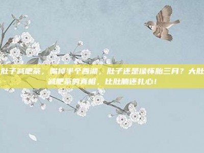 大肚子减肥茶，喝掉半个西湖，肚子还是像怀胎三月？大肚子减肥茶的真相，比肚腩还扎心！