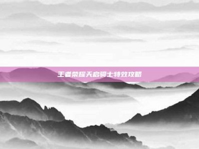 王者荣耀天启骑士特效攻略