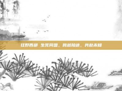 狂野西部 生死同盟，跨越险途，共赴未知
