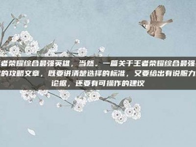 王者荣耀综合最强英雄，当然。一篇关于王者荣耀综合最强英雄的攻略文章，既要讲清楚选择的标准，又要给出有说服力的论据，还要有可操作的建议