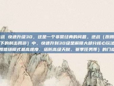 逆战 快速升级30，这是一个非常经典的问题。逆战（原腾讯旗下的射击网游）中，快速升到30级是解锁大部分核心玩法（如猎场模式最高难度、塔防高级天赋、赛季任务等）的门槛