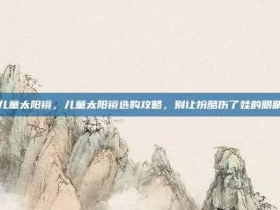 儿童太阳镜，儿童太阳镜选购攻略，别让扮酷伤了娃的眼睛