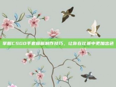 掌握CSGO手套模板制作技巧，让你在比赛中更加出色