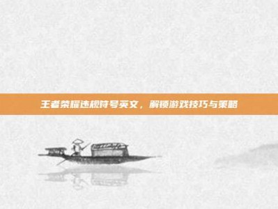 王者荣耀违规符号英文，解锁游戏技巧与策略