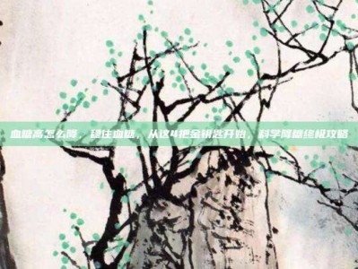 血糖高怎么降，稳住血糖，从这4把金钥匙开始，科学降糖终极攻略