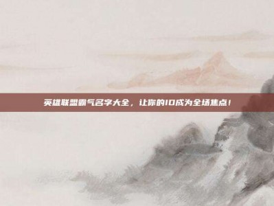 英雄联盟霸气名字大全，让你的ID成为全场焦点！