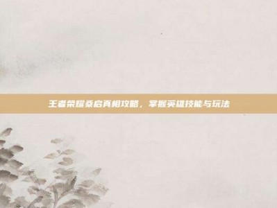 王者荣耀桑启真相攻略，掌握英雄技能与玩法
