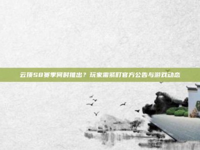云顶S8赛季何时推出？玩家需紧盯官方公告与游戏动态