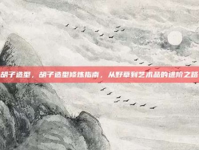 胡子造型，胡子造型修炼指南，从野草到艺术品的进阶之路