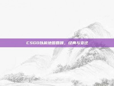 CSGO以前地图回顾，经典与变迁