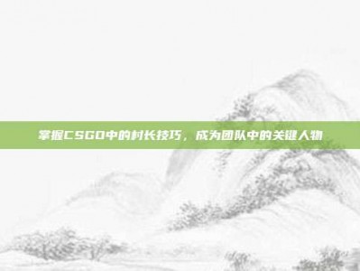 掌握CSGO中的村长技巧，成为团队中的关键人物
