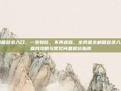 邮箱登录入口，一步到位，不再迷路，全网最全邮箱登录入口查找攻略与常见问题避坑指南