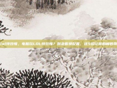 电脑玩lol特效慢，电脑玩LOL特效慢？别急着换配置，这5招让你的帧数原地起飞