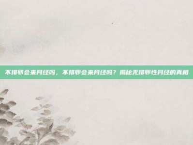 不排卵会来月经吗，不排卵会来月经吗？揭秘无排卵性月经的真相