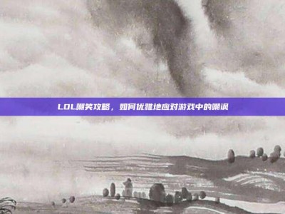LOL嘲笑攻略，如何优雅地应对游戏中的嘲讽
