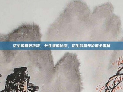 花生的营养价值，长生果的秘密，花生的营养价值全解析