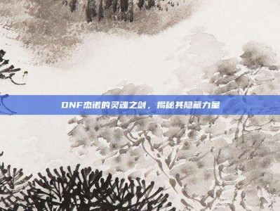 DNF杰诺的灵魂之剑，揭秘其隐藏力量