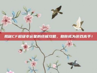 揭秘CF超级幸运星的终极攻略，助你成为游戏高手！
