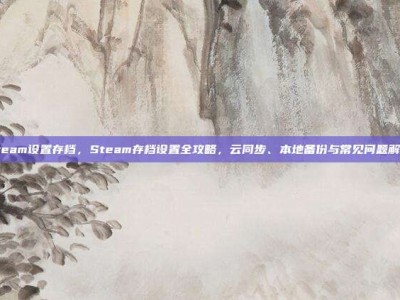 steam设置存档，Steam存档设置全攻略，云同步、本地备份与常见问题解决