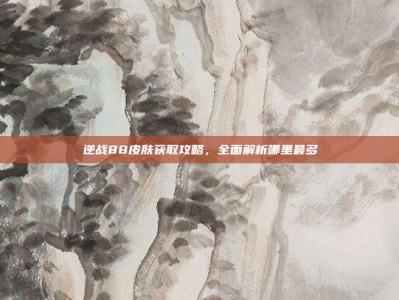 逆战88皮肤获取攻略，全面解析哪里最多