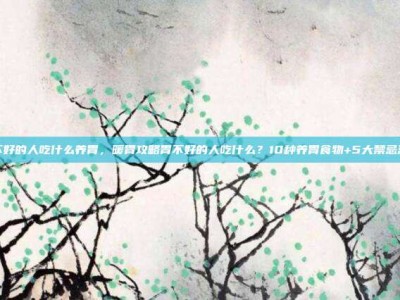 胃不好的人吃什么养胃，暖胃攻略胃不好的人吃什么？10种养胃食物+5大禁忌清单