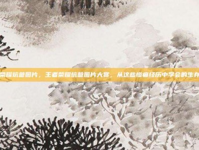 王者荣耀坑爹图片，王者荣耀坑爹图片大赏，从这些惨痛经历中学会的生存攻略