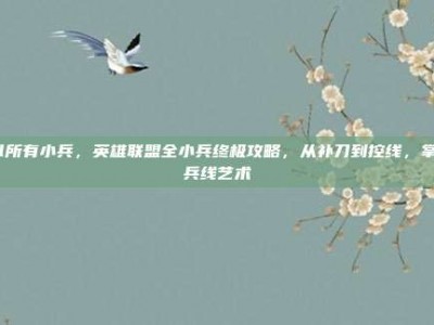 lol所有小兵，英雄联盟全小兵终极攻略，从补刀到控线，掌握兵线艺术