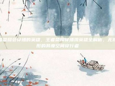 王者荣耀会穿墙的英雄，王者荣耀穿墙流英雄全解析，无视地形的异度空间穿行者