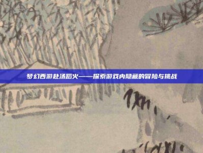 梦幻西游赴汤蹈火——探索游戏内隐藏的冒险与挑战
