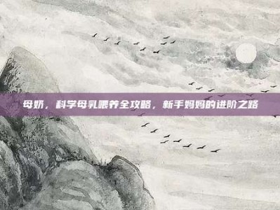 母奶，科学母乳喂养全攻略，新手妈妈的进阶之路