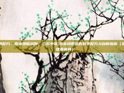 减肥茶的配方，草本燃脂消肿，三款中医|草本减肥茶的科学配方与自制指南（拒绝泻药，健康瘦身）