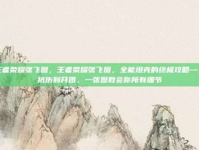 王者荣耀张飞图，王者荣耀张飞图，全能坦克的终极攻略—从抗伤到开团，一张图教会你所有细节