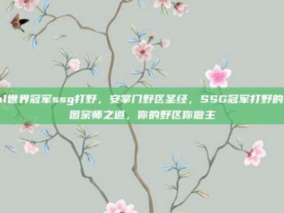 lol世界冠军ssg打野，安掌门野区圣经，SSG冠军打野的控图宗师之道，你的野区你做主