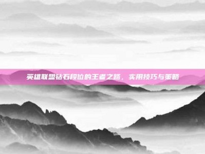 英雄联盟钻石段位的王者之路，实用技巧与策略