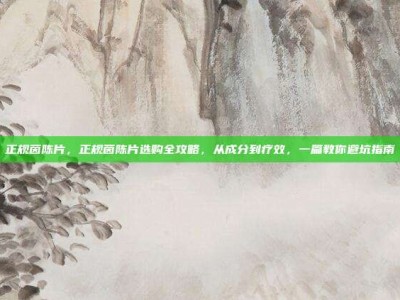 正规茵陈片，正规茵陈片选购全攻略，从成分到疗效，一篇教你避坑指南
