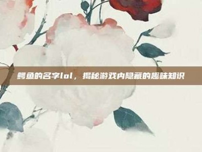 鳄鱼的名字lol，揭秘游戏内隐藏的趣味知识