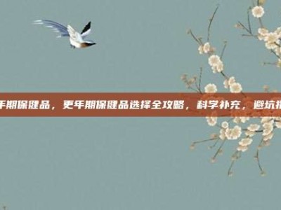 更年期保健品，更年期保健品选择全攻略，科学补充，避坑指南