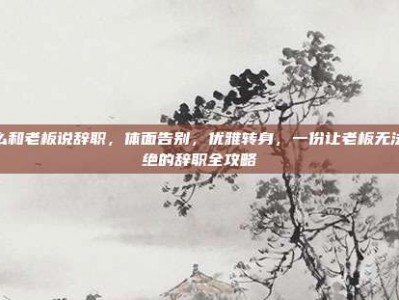 怎么和老板说辞职，体面告别，优雅转身，一份让老板无法拒绝的辞职全攻略