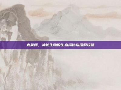 克莱鳄，神秘生物的生态揭秘与探索攻略