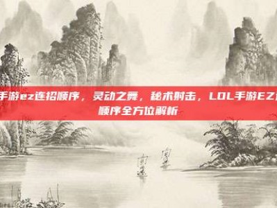 lol手游ez连招顺序，灵动之舞，秘术射击，LOL手游EZ连招顺序全方位解析
