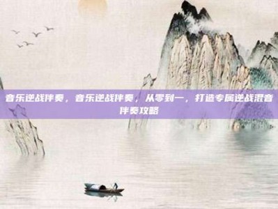 音乐逆战伴奏，音乐逆战伴奏，从零到一，打造专属逆战混音伴奏攻略
