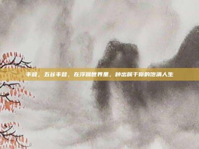 丰登，五谷丰登，在浮躁世界里，种出属于你的饱满人生