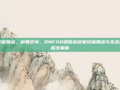 剑皇加点，剑舞苍穹，DNF110级版本剑皇终极加点与实战思路全解析