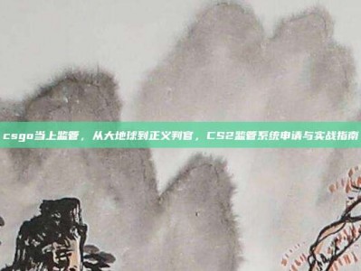 csgo当上监管，从大地球到正义判官，CS2监管系统申请与实战指南