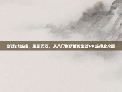 剑魂pk连招，剑影无双，从入门到精通的剑魂PK连招全攻略