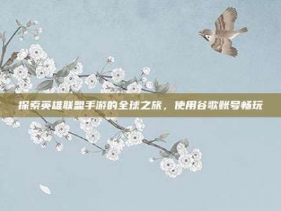 探索英雄联盟手游的全球之旅，使用谷歌账号畅玩