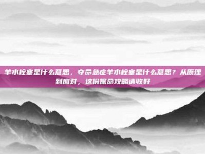 羊水栓塞是什么意思，夺命急症羊水栓塞是什么意思？从原理到应对，这份保命攻略请收好