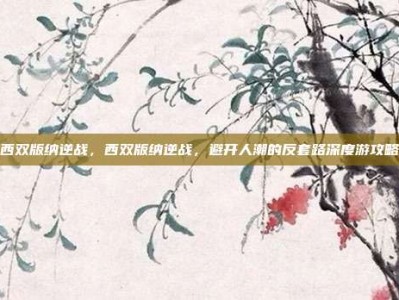 西双版纳逆战，西双版纳逆战，避开人潮的反套路深度游攻略