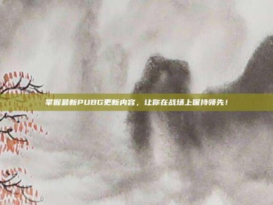 掌握最新PUBG更新内容，让你在战场上保持领先！
