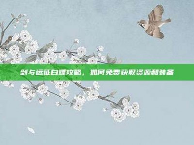 剑与远征白嫖攻略，如何免费获取资源和装备